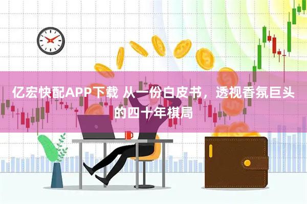 亿宏快配APP下载 从一份白皮书，透视香氛巨头的四十年棋局