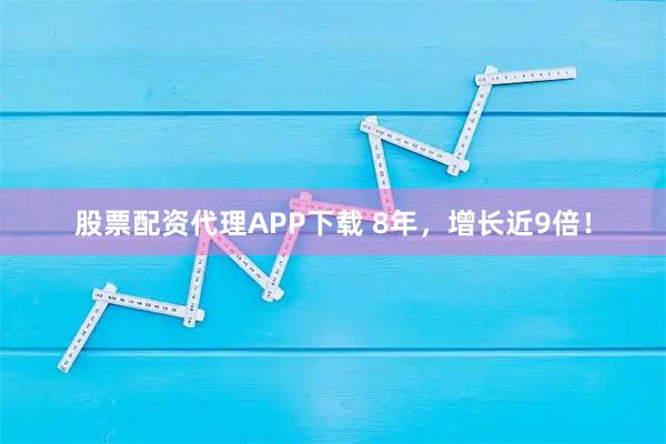 股票配资代理APP下载 8年，增长近9倍！