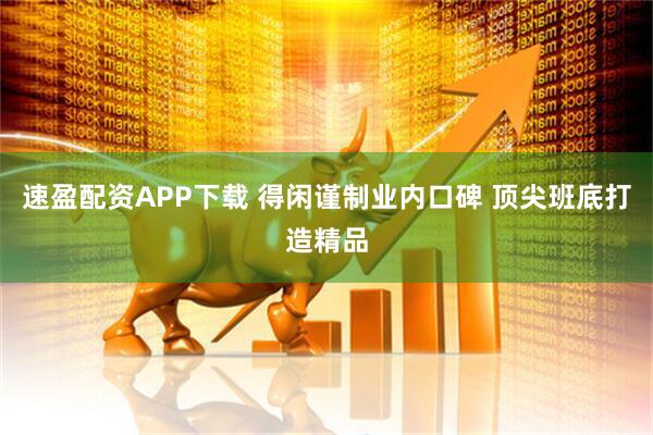 速盈配资APP下载 得闲谨制业内口碑 顶尖班底打造精品