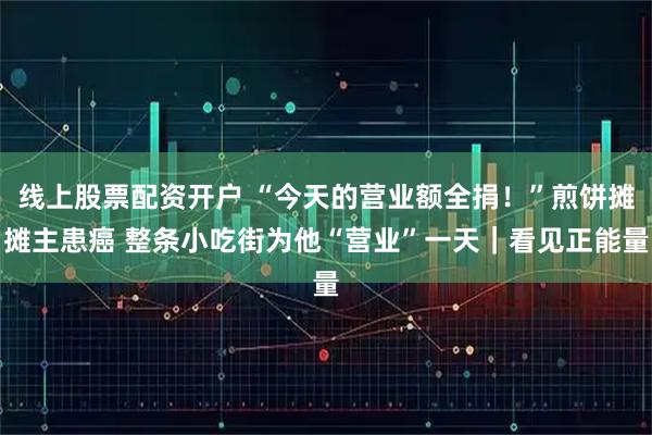 线上股票配资开户 “今天的营业额全捐！”煎饼摊摊主患癌 整条小吃街为他“营业”一天｜看见正能量