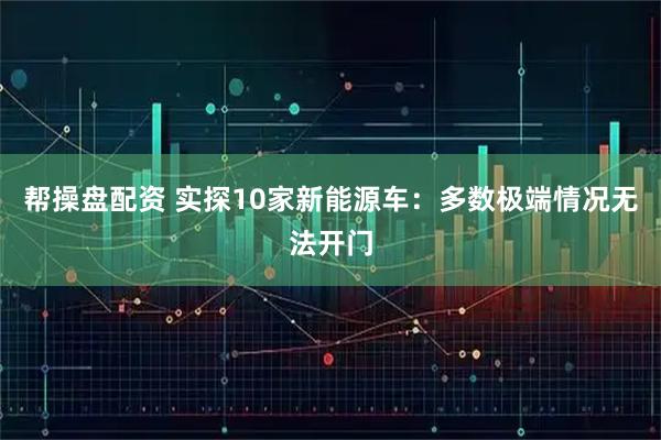 帮操盘配资 实探10家新能源车：多数极端情况无法开门