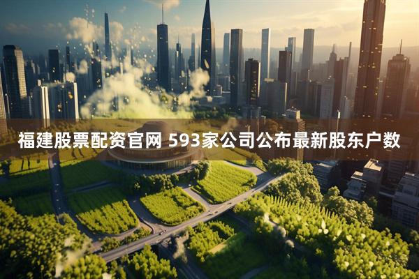 福建股票配资官网 593家公司公布最新股东户数