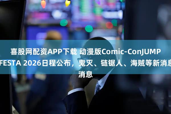 喜股网配资APP下载 动漫版Comic‑ConJUMP FESTA 2026日程公布，鬼灭、链锯人、海贼等新消息