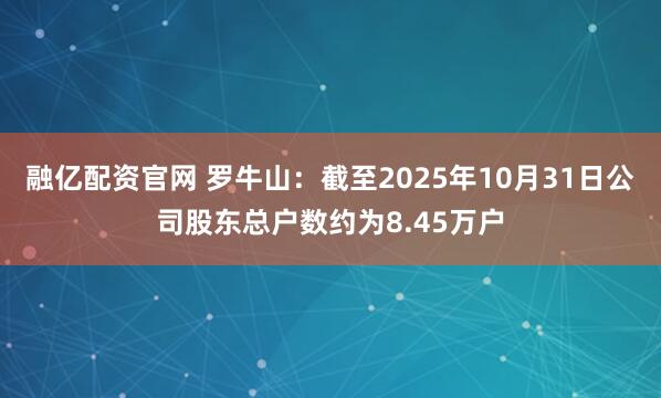 融亿配资官网 罗牛山：截至2025年10月31日公司股东总户数约为8.45万户