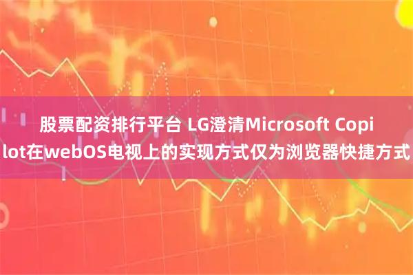 股票配资排行平台 LG澄清Microsoft Copilot在webOS电视上的实现方式仅为浏览器快捷方式
