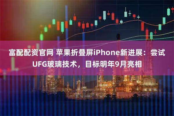 富配配资官网 苹果折叠屏iPhone新进展：尝试UFG玻璃技术，目标明年9月亮相