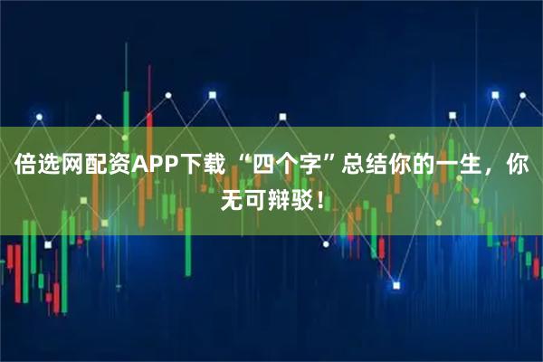 倍选网配资APP下载 “四个字”总结你的一生，你无可辩驳！