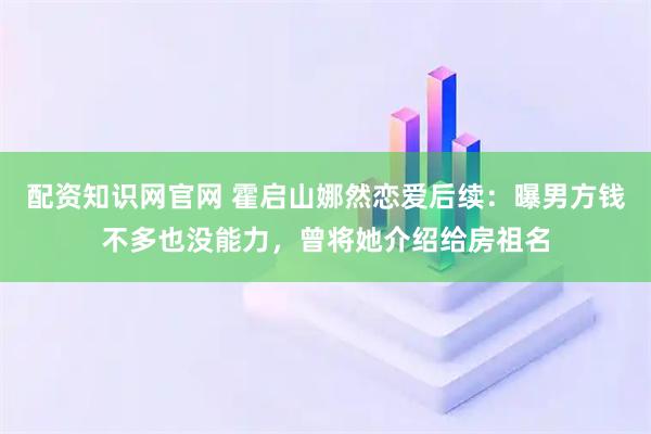 配资知识网官网 霍启山娜然恋爱后续：曝男方钱不多也没能力，曾将她介绍给房祖名