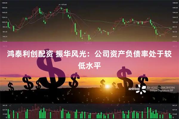 鸿泰利创配资 振华风光：公司资产负债率处于较低水平