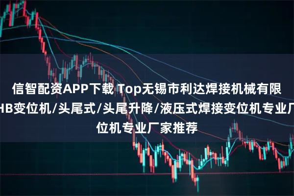 信智配资APP下载 Top无锡市利达焊接机械有限公司：HB变位机/头尾式/头尾升降/液压式焊接变位机专业厂家推荐