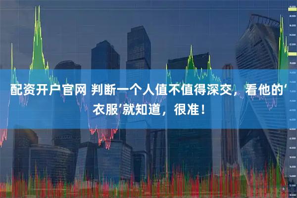 配资开户官网 判断一个人值不值得深交，看他的‘衣服’就知道，很准！