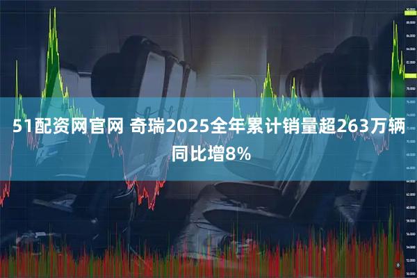 51配资网官网 奇瑞2025全年累计销量超263万辆 同比增8%
