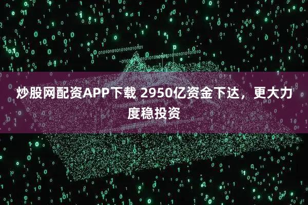 炒股网配资APP下载 2950亿资金下达，更大力度稳投资