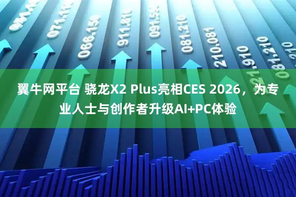 翼牛网平台 骁龙X2 Plus亮相CES 2026，为专业人士与创作者升级AI+PC体验