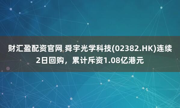 财汇盈配资官网 舜宇光学科技(02382.HK)连续2日回购，累计斥资1.08亿港元