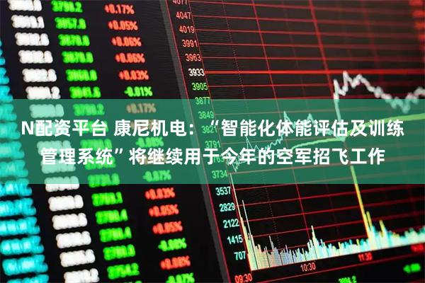 N配资平台 康尼机电：“智能化体能评估及训练管理系统”将继续用于今年的空军招飞工作