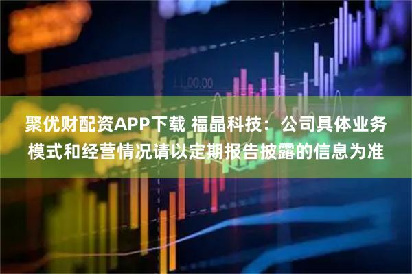 聚优财配资APP下载 福晶科技：公司具体业务模式和经营情况请以定期报告披露的信息为准