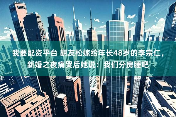 我要配资平台 胡友松嫁给年长48岁的李宗仁，新婚之夜痛哭后她说：我们分房睡吧