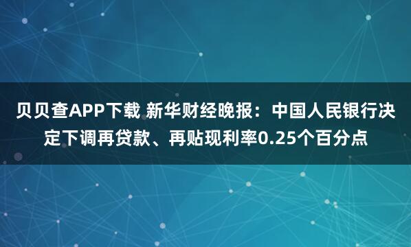 贝贝查APP下载 新华财经晚报：中国人民银行决定下调再贷款、再贴现利率0.25个百分点