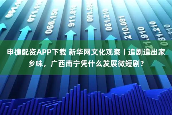 申捷配资APP下载 新华网文化观察丨追剧追出家乡味，广西南宁凭什么发展微短剧？