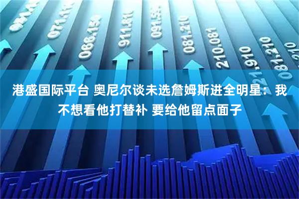 港盛国际平台 奥尼尔谈未选詹姆斯进全明星：我不想看他打替补 要给他留点面子
