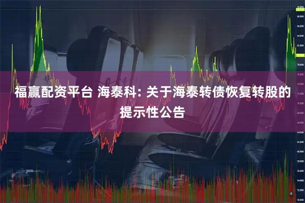 福赢配资平台 海泰科: 关于海泰转债恢复转股的提示性公告