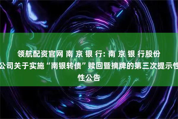 领航配资官网 南 京 银 行: 南 京 银 行股份有限公司关于实施“南银转债”赎回暨摘牌的第三次提示性公告