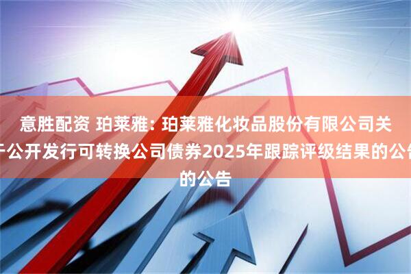 意胜配资 珀莱雅: 珀莱雅化妆品股份有限公司关于公开发行可转换公司债券2025年跟踪评级结果的公告