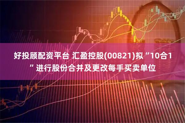 好投顾配资平台 汇盈控股(00821)拟“10合1”进行股份合并及更改每手买卖单位