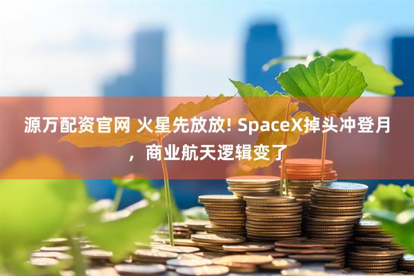 源万配资官网 火星先放放! SpaceX掉头冲登月，商业航天逻辑变了