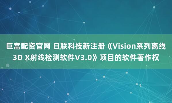 巨富配资官网 日联科技新注册《Vision系列离线3D X射线检测软件V3.0》项目的软件著作权