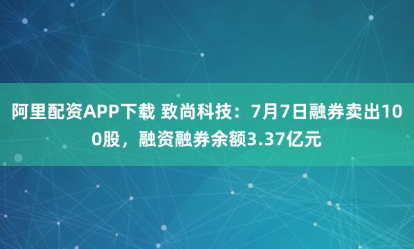 阿里配资APP下载 致尚科技：7月7日融券卖出100股，融资融券余额3.37亿元