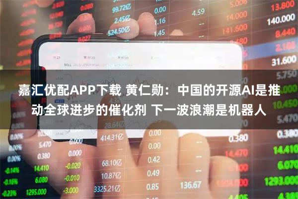 嘉汇优配APP下载 黄仁勋：中国的开源AI是推动全球进步的催化剂 下一波浪潮是机器人