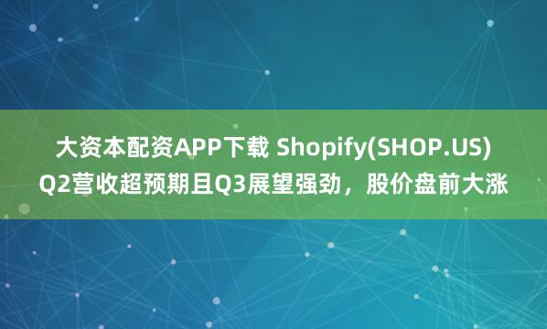 大资本配资APP下载 Shopify(SHOP.US)Q2营收超预期且Q3展望强劲，股价盘前大涨