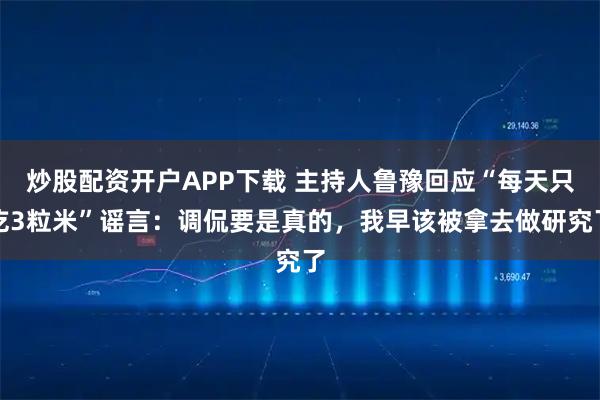 炒股配资开户APP下载 主持人鲁豫回应“每天只吃3粒米”谣言：调侃要是真的，我早该被拿去做研究了
