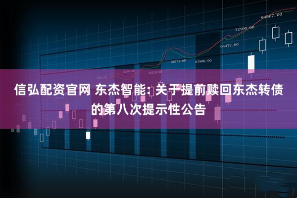 信弘配资官网 东杰智能: 关于提前赎回东杰转债的第八次提示性公告