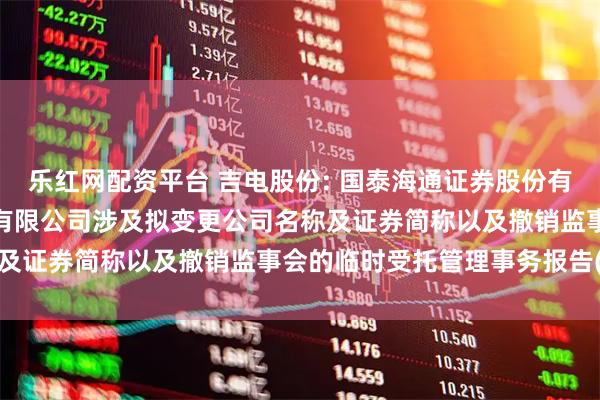乐红网配资平台 吉电股份: 国泰海通证券股份有限公司关于吉林电力股份有限公司涉及拟变更公司名称及证券简称以及撤销监事会的临时受托管理事务报告(3)