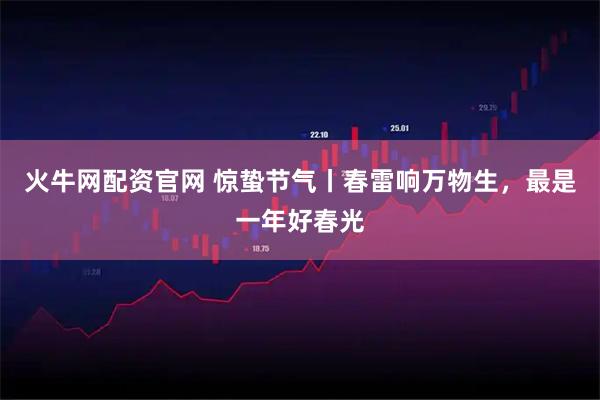 火牛网配资官网 惊蛰节气丨春雷响万物生，最是一年好春光