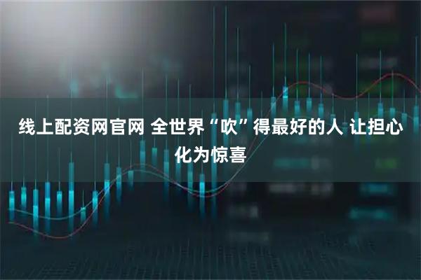 线上配资网官网 全世界“吹”得最好的人 让担心化为惊喜