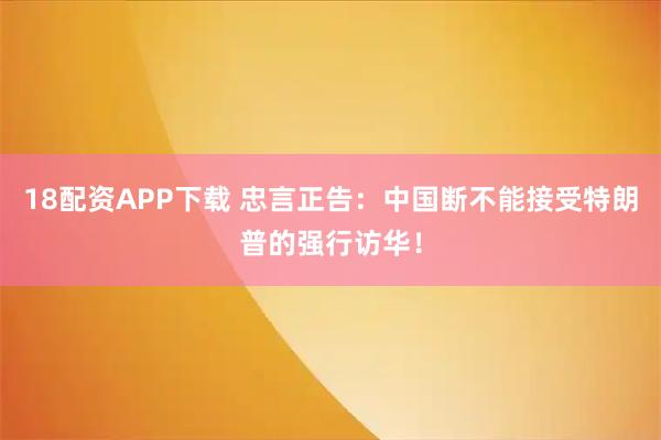 18配资APP下载 忠言正告：中国断不能接受特朗普的强行访华！